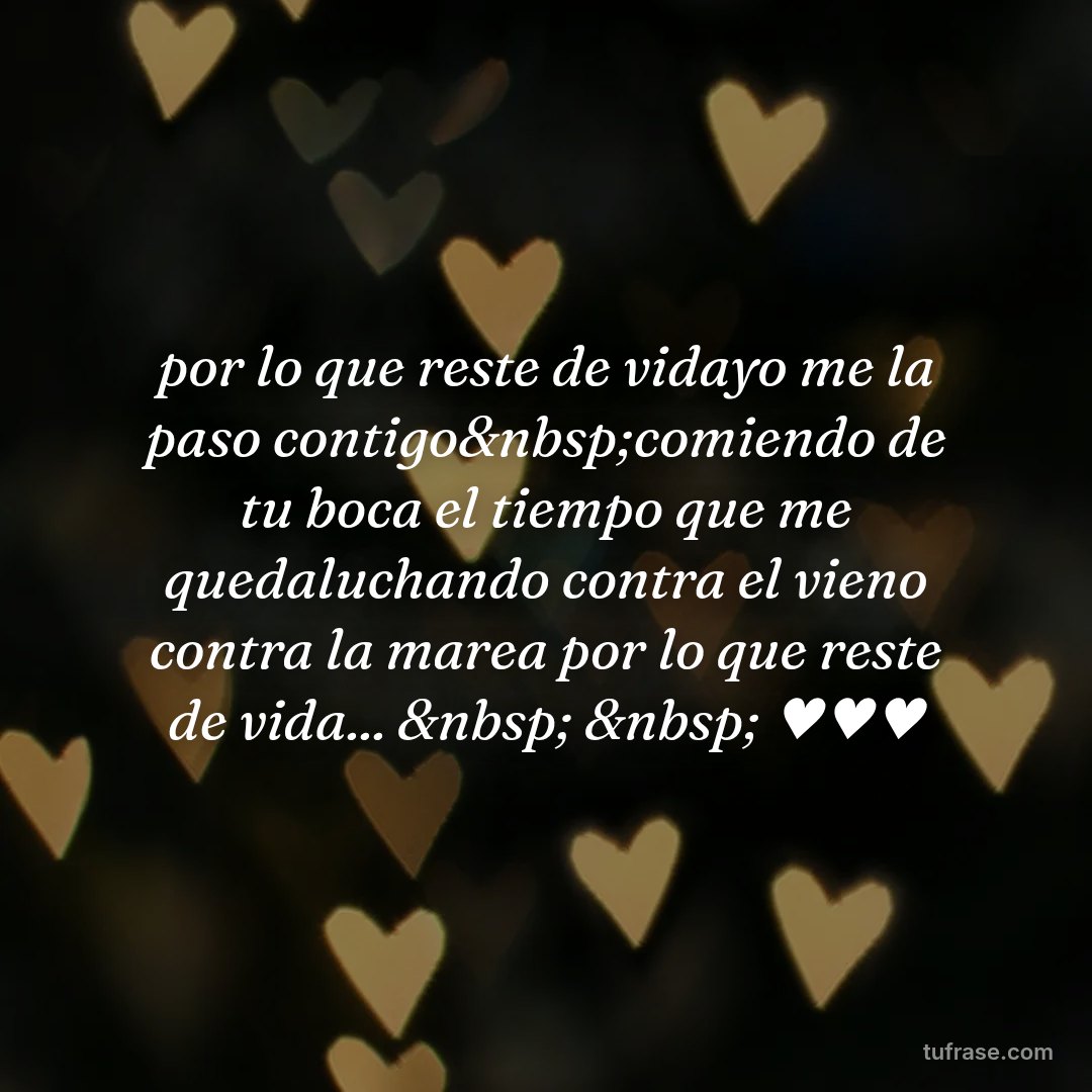 por lo que reste de vidayo me la paso contigo&nbsp;comiendo de tu boca el tiempo que me quedaluchando contra el vieno contra la marea por lo que reste de vida... &nbsp; &nbsp; ♥♥♥