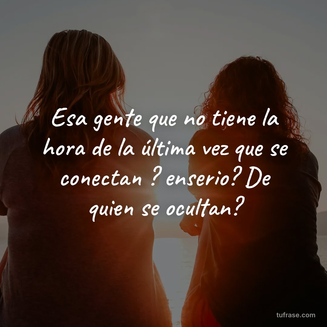 Esa gente que no tiene la hora de la última vez que se conectan ? enserio? De quien se ocultan?