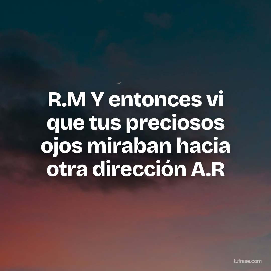 R.M Y entonces vi que tus preciosos ojos miraban hacia otra dirección A.R