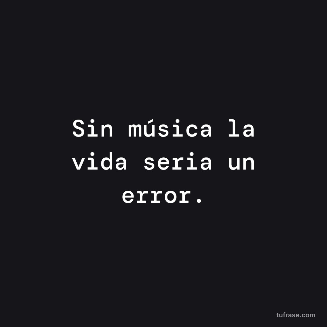 Sin música la vida seria un error.