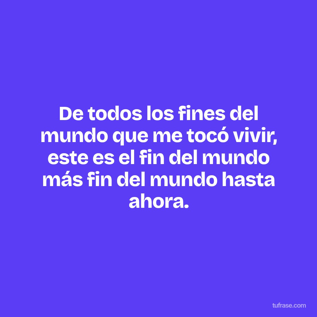 De todos los fines del mundo que me tocó vivir, este es el fin del mundo más fin del mundo hasta ahora.