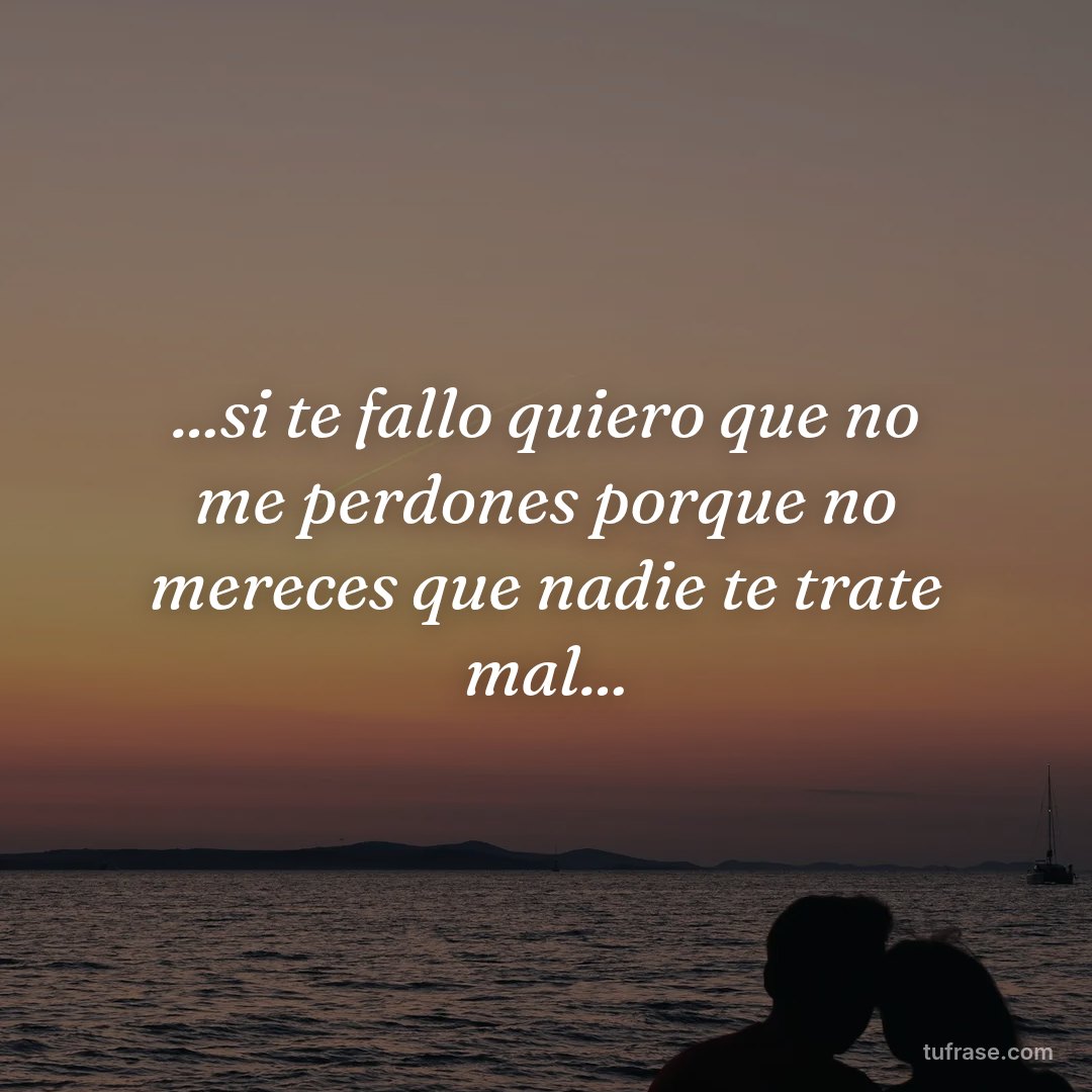 ...si te fallo quiero que no me perdones porque no mereces que nadie te trate mal...