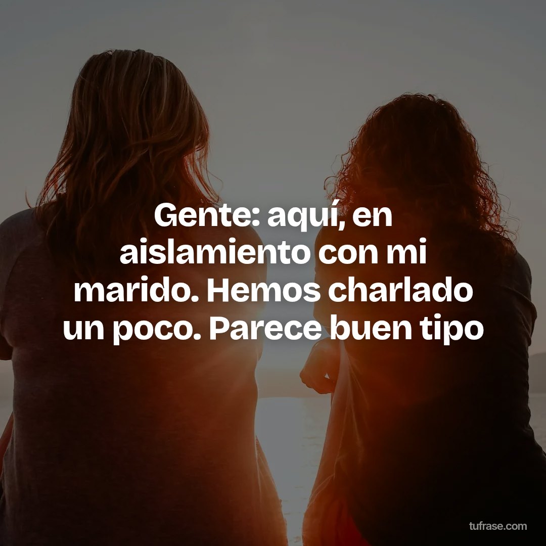 Gente: aquí, en aislamiento con mi marido. Hemos charlado un poco. Parece buen tipo