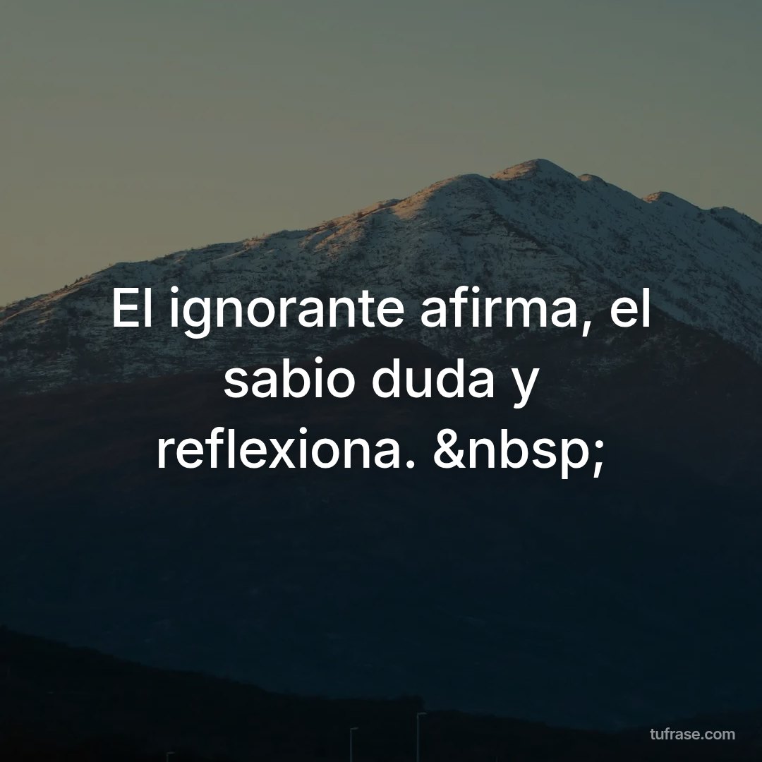 El ignorante afirma, el sabio duda y reflexiona. &nbsp;