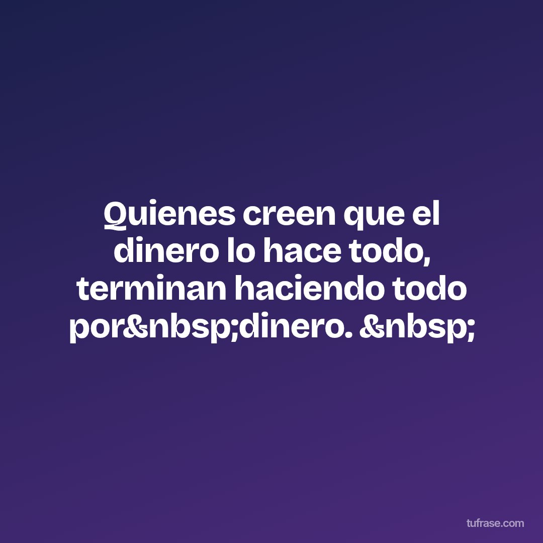 Quienes creen que el dinero lo hace todo, terminan haciendo todo por&nbsp;dinero. &nbsp;