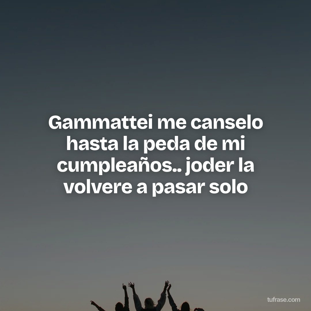 Gammattei me canselo hasta la peda de mi cumpleaños.. joder la volvere a pasar solo