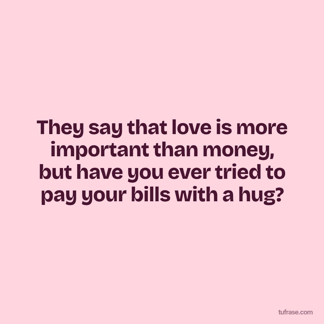 They say that love is more important than money, but have you ever tried to pay your bills with a hug?