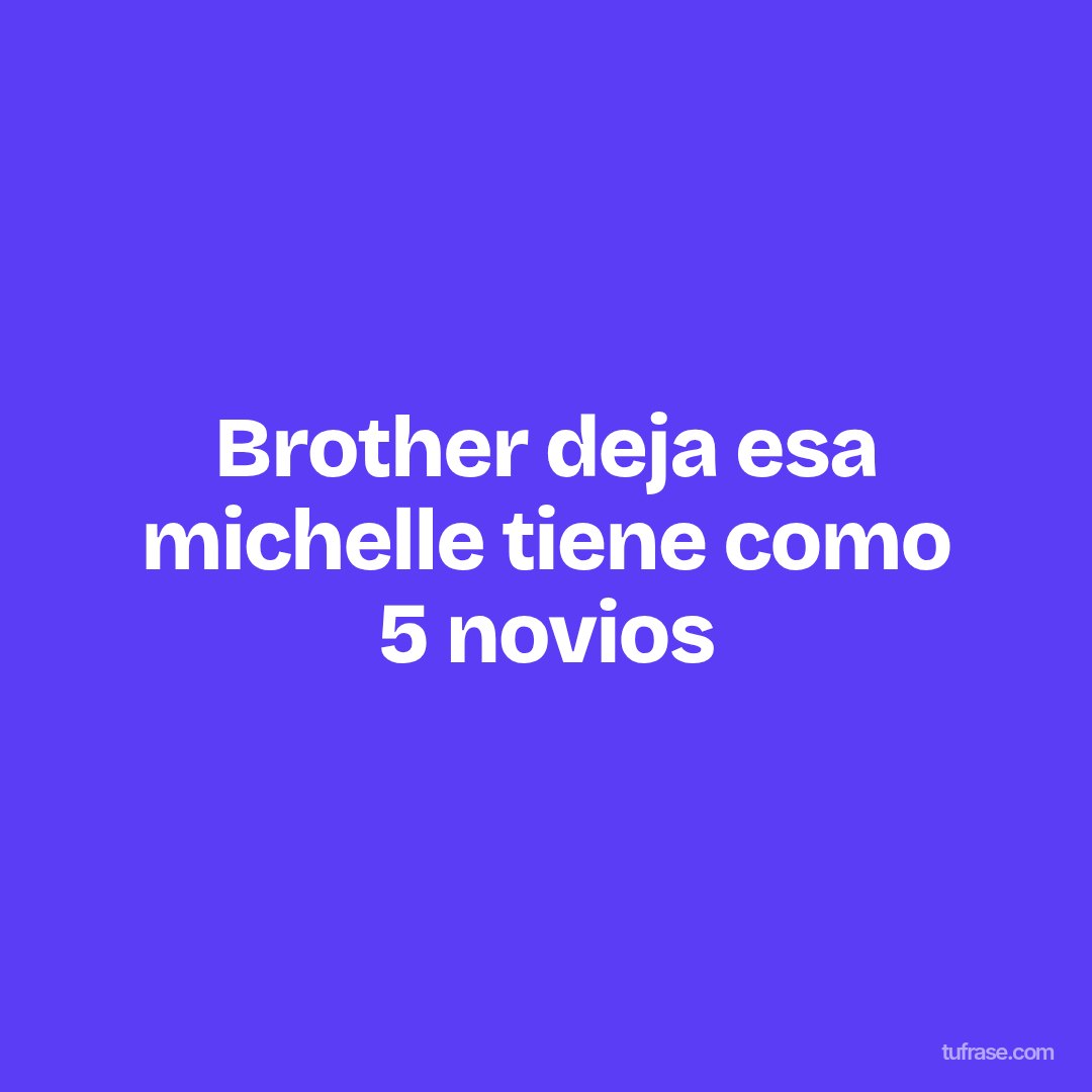 Brother deja esa michelle tiene como 5 novios