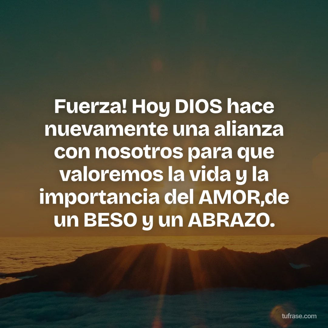 Fuerza! Hoy DIOS hace nuevamente una alianza con nosotros para que valoremos la vida y la importancia del AMOR,de un BESO y un ABRAZO.