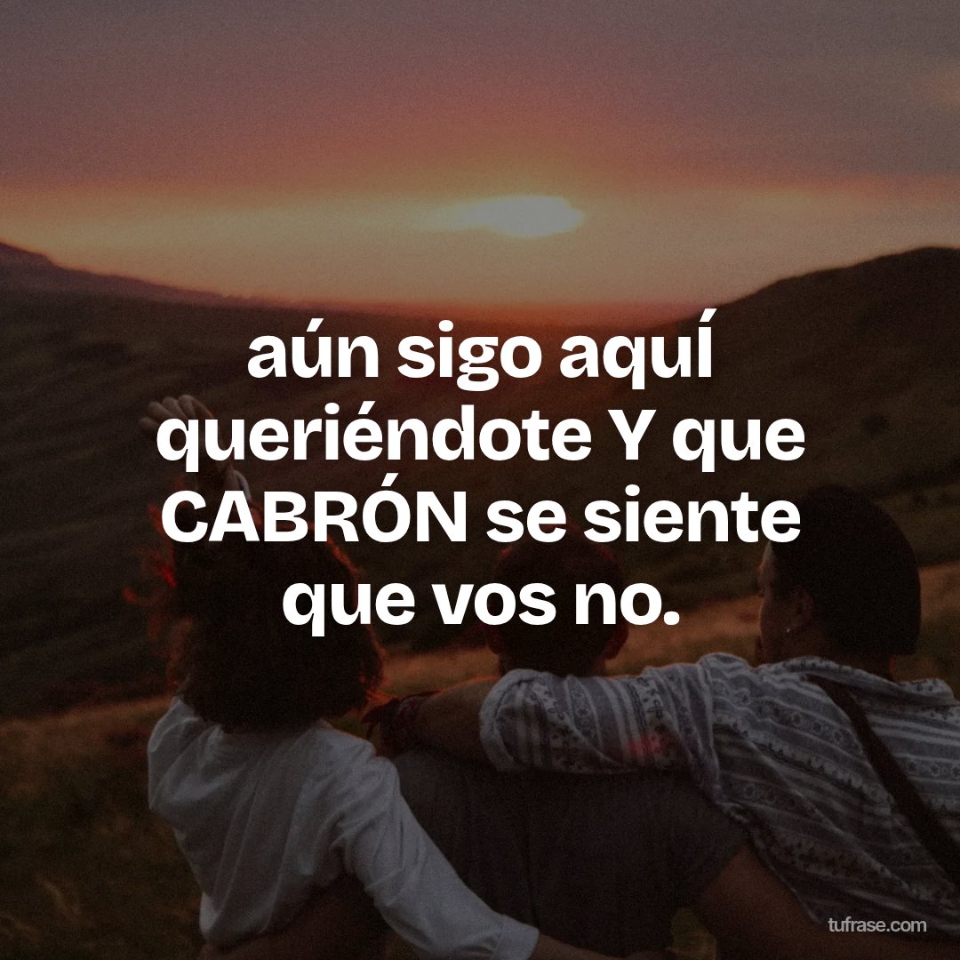 aún sigo aquÍ queriéndote Y que CABRÓN se siente que vos no.