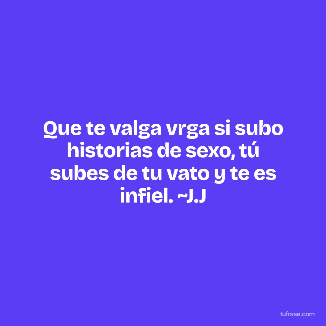 Que te valga vrga si subo historias de sexo, tú subes de tu vato y te es infiel. ~J.J