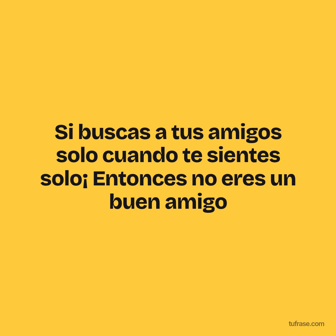 Si buscas a tus amigos solo cuando te sientes solo¡ Entonces no eres un buen amigo