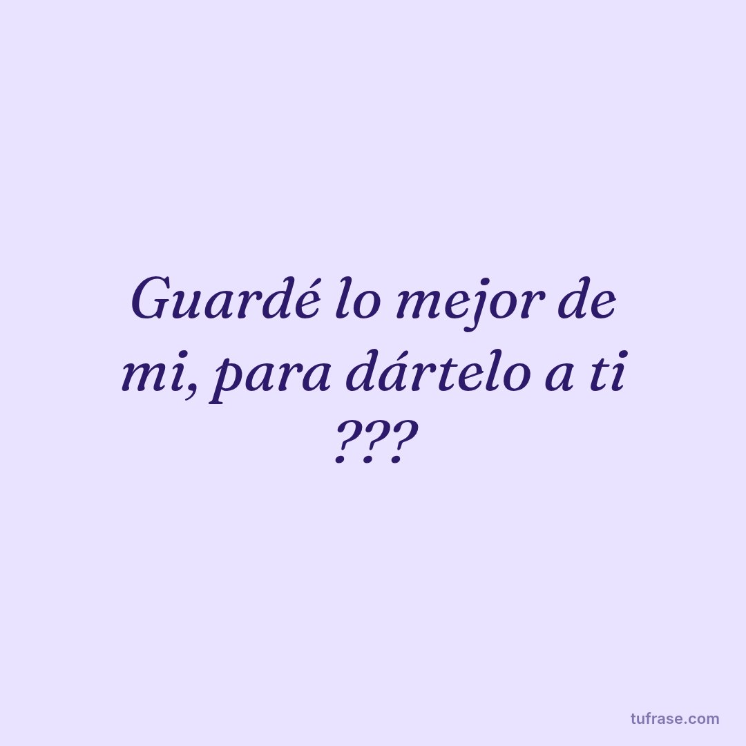 Guardé lo mejor de mi, para dártelo a ti ???