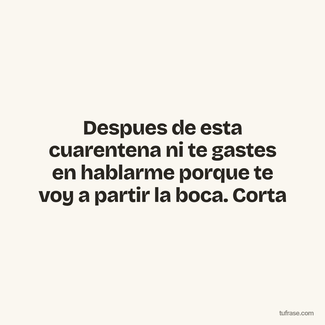 Despues de esta cuarentena ni te gastes en hablarme porque te voy a partir la boca. Corta