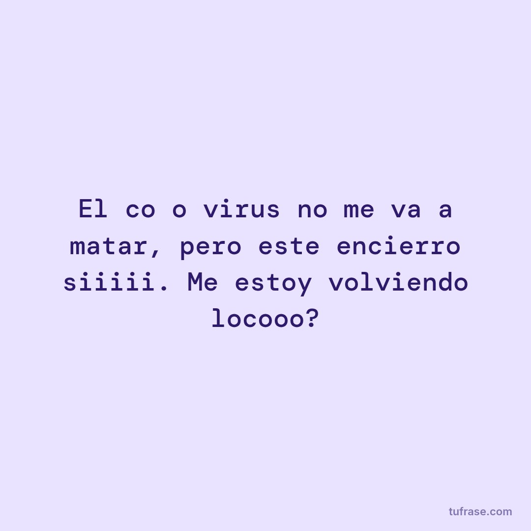 El coño virus no me va a matar, pero este encierro siiiii. Me estoy volviendo locooo?