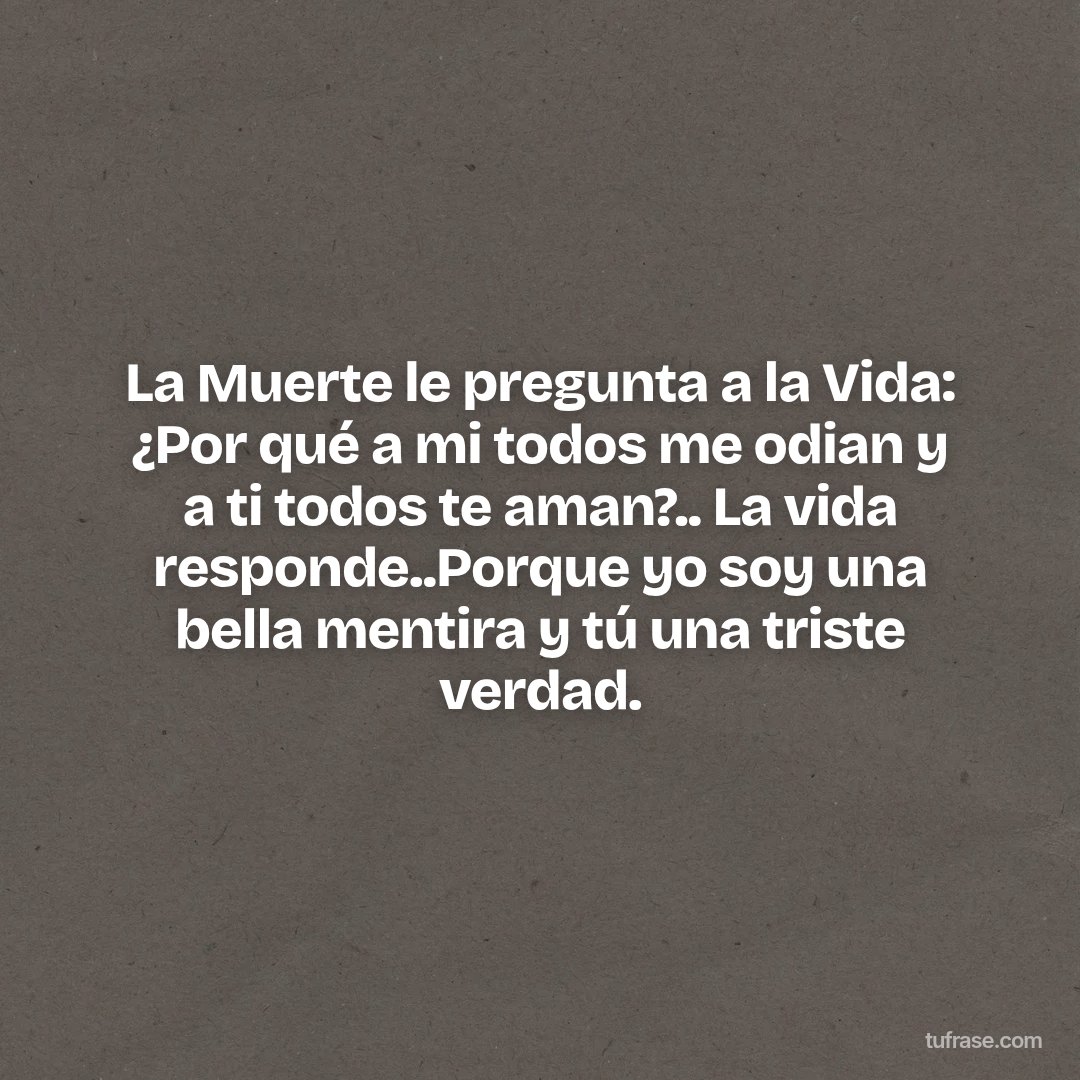 La Muerte le pregunta a la Vida: ¿Por qué a mi todos me odian y a ti todos te aman?.. La vida responde..Porque yo soy una bella mentira y tú una triste verdad.