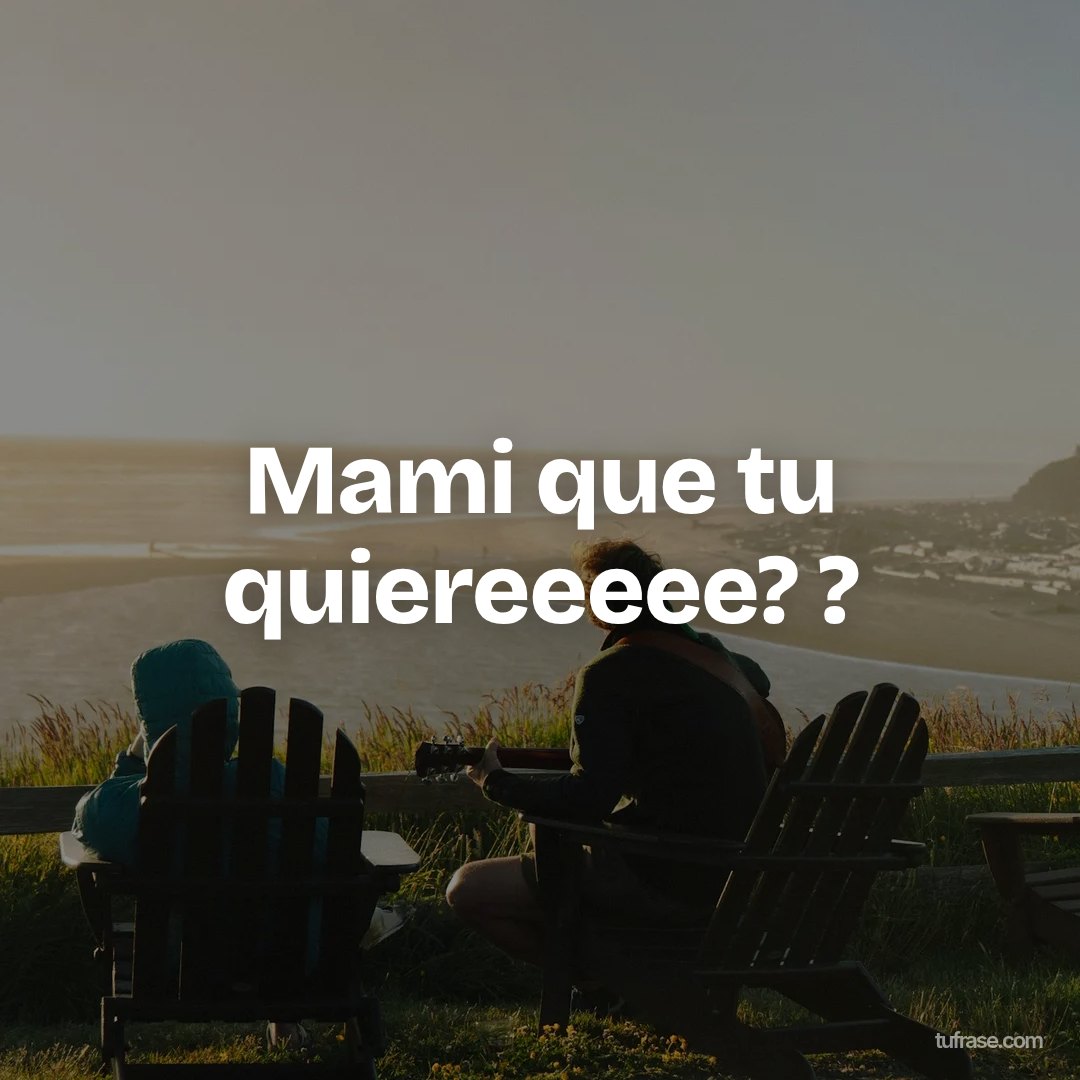Mami que tu quiereeeee? ?