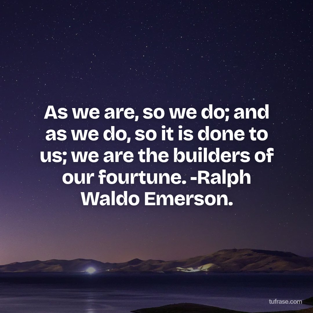 As we are, so we do; and as we do, so it is done to us; we are the builders of our fourtune. -Ralph Waldo Emerson.