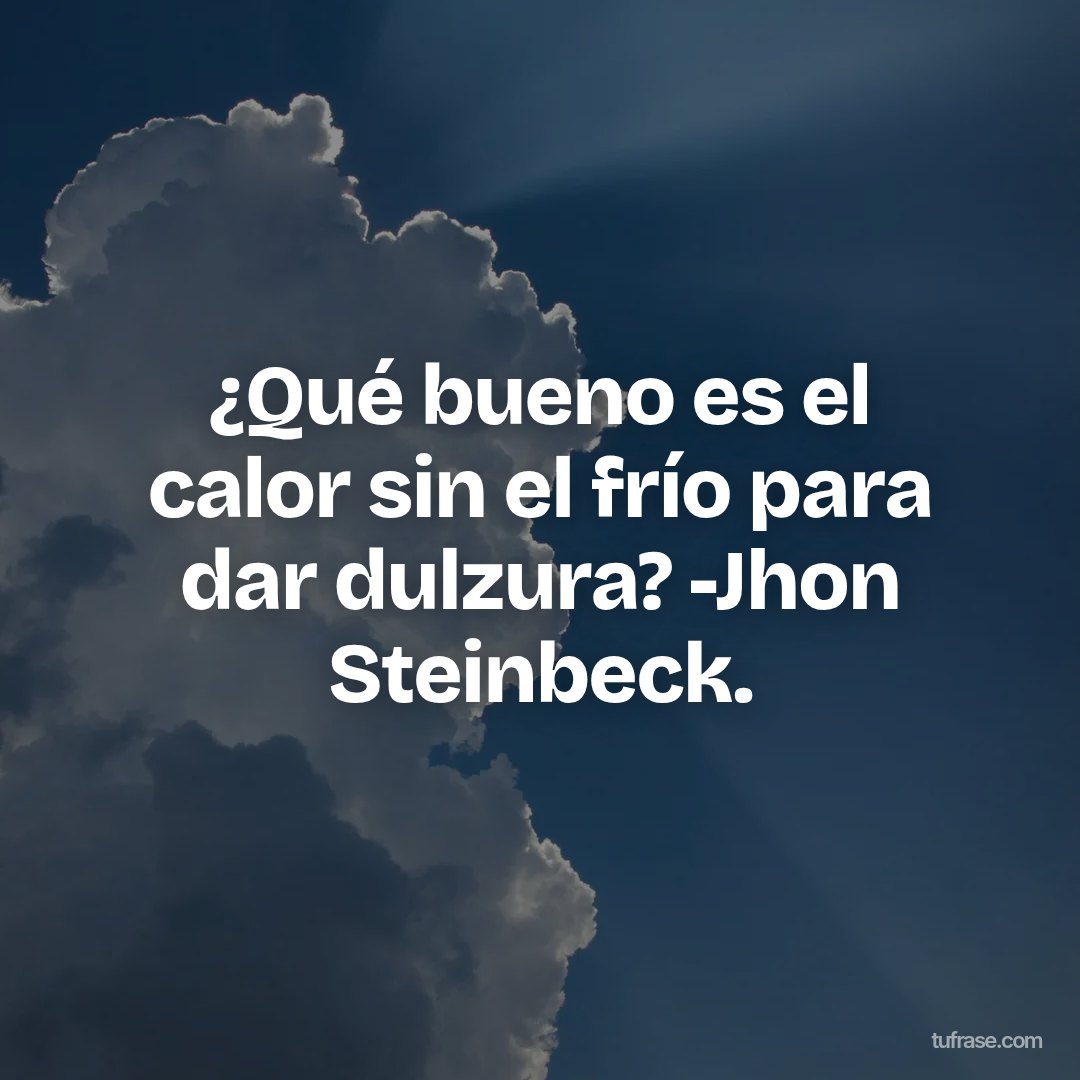 ¿Qué bueno es el calor sin el frío para dar dulzura? -Jhon Steinbeck.
