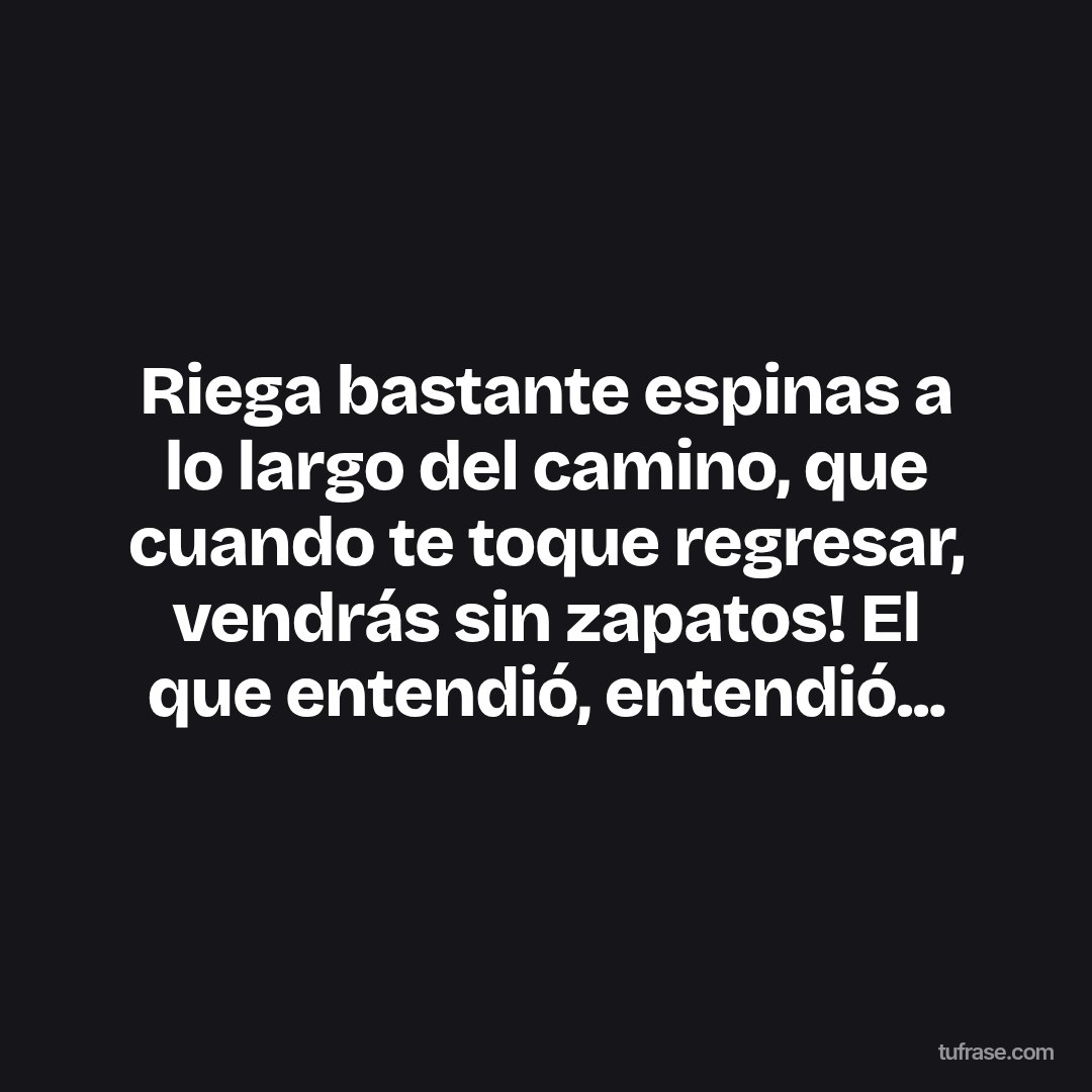Riega bastante espinas a lo largo del camino, que cuando te toque regresar, vendrás sin zapatos! El que entendió, entendió...