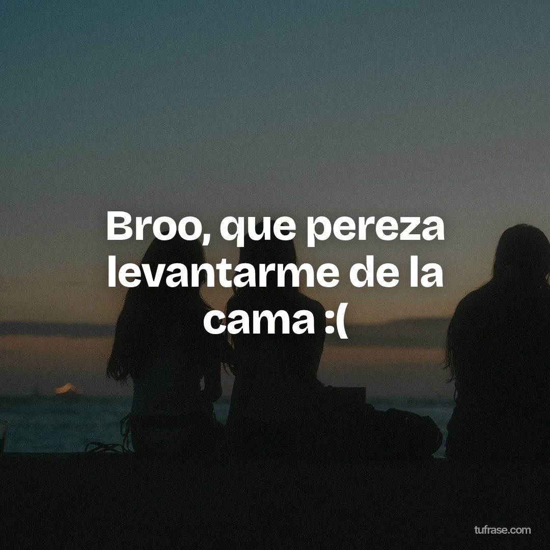 Broo, que pereza levantarme de la cama :(