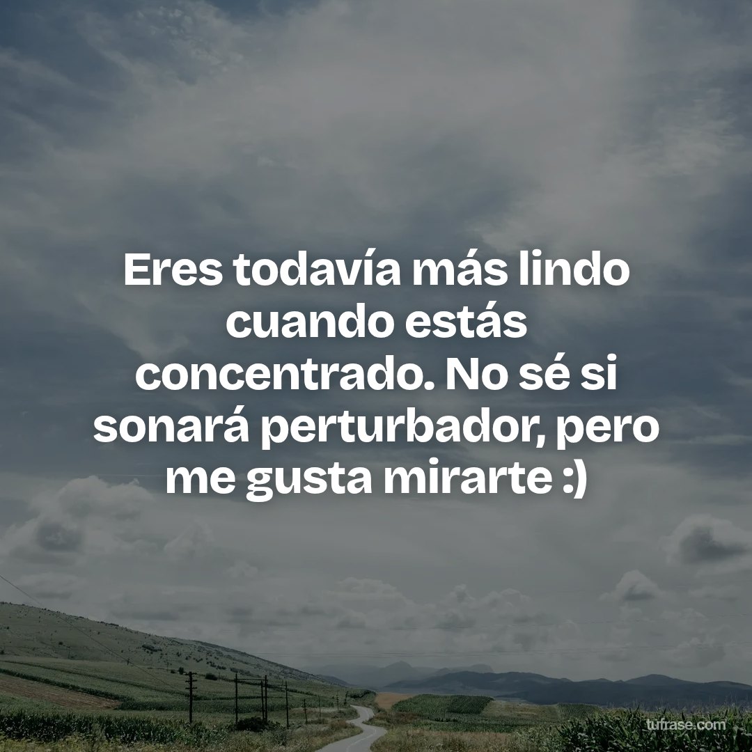 Eres todavía más lindo cuando estás concentrado. No sé si sonará perturbador, pero me gusta mirarte :)