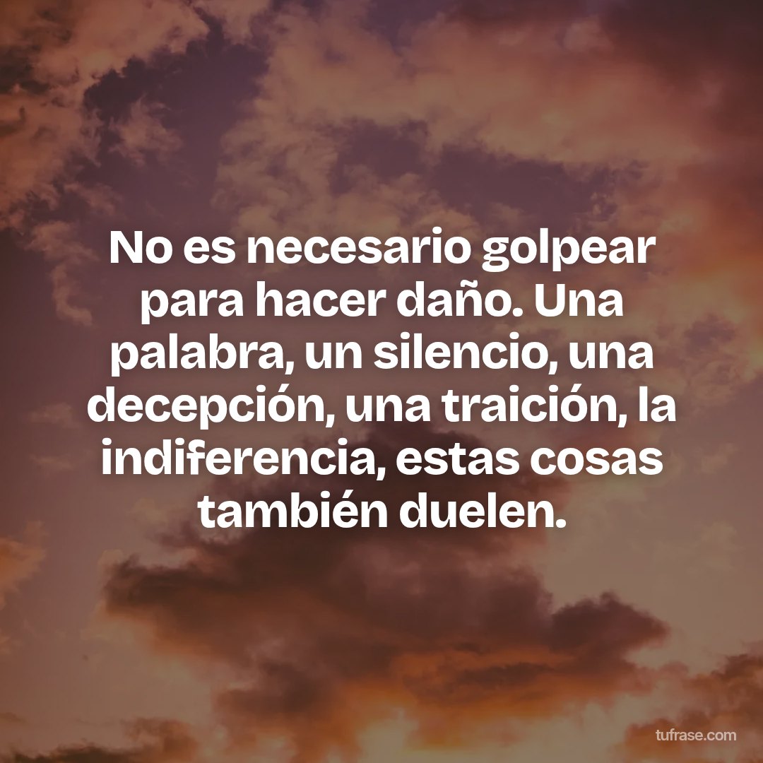 No es necesario golpear para hacer daño. Una palabra, un silencio, una decepción, una traición, la indiferencia, estas cosas también duelen.