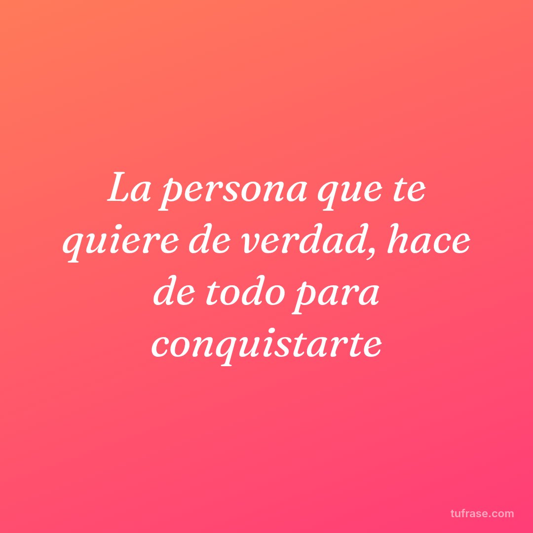 La persona que te quiere de verdad, hace de todo para conquistarte