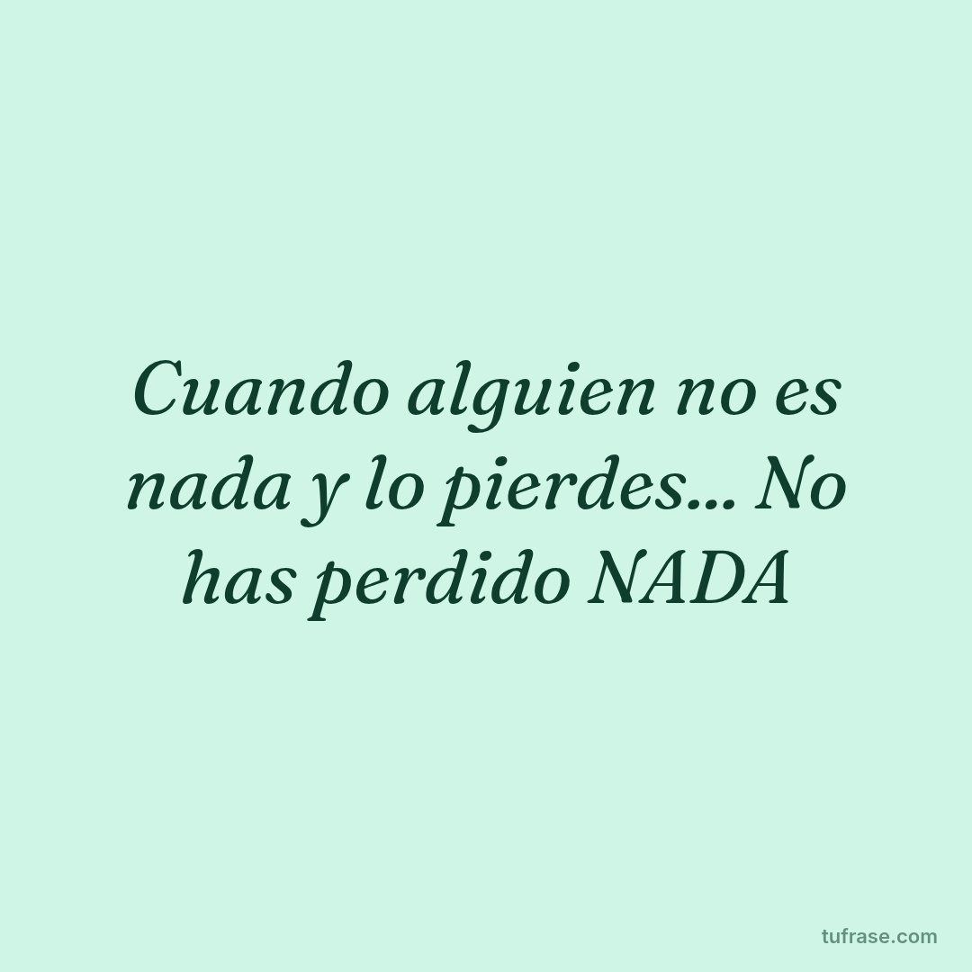 Cuando alguien no es nada y lo pierdes... No has perdido NADA