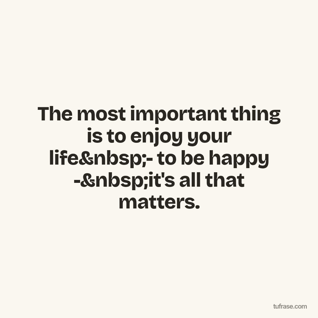 The most important thing is to enjoy your life&nbsp;- to be happy -&nbsp;it's all that matters.