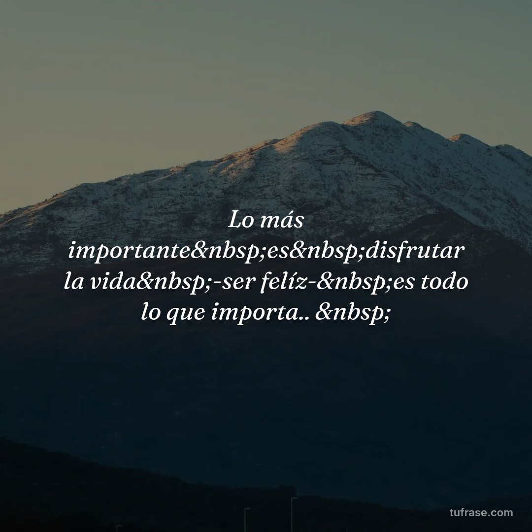Lo más importante&nbsp;es&nbsp;disfrutar la vida&nbsp;-ser felíz-&nbsp;es todo lo que importa.. &nbsp;
