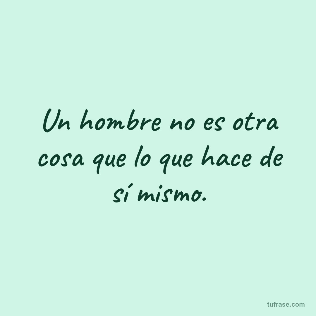 Un hombre no es otra cosa que lo que hace de sí mismo.