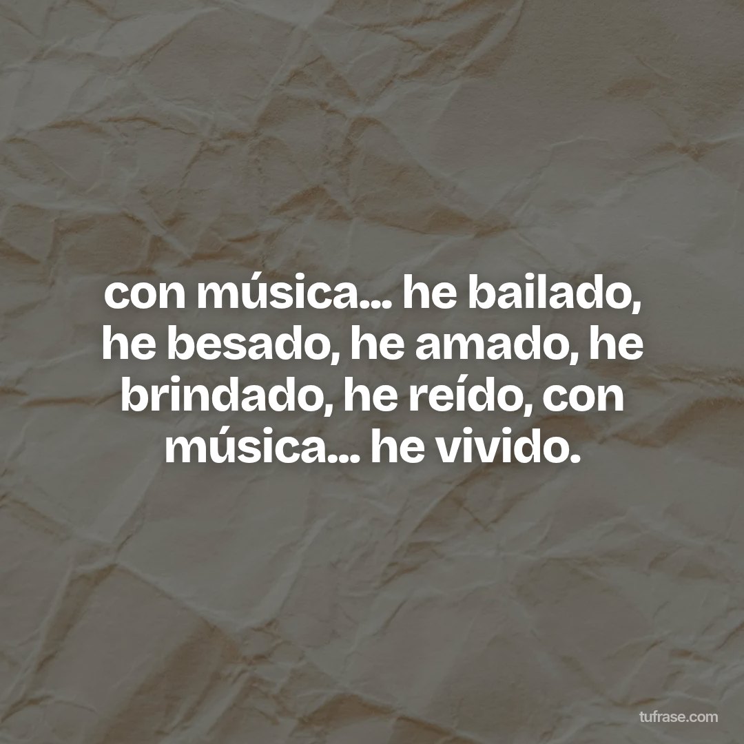 con música... he bailado, he besado, he amado, he brindado, he reído, con música... he vivido.