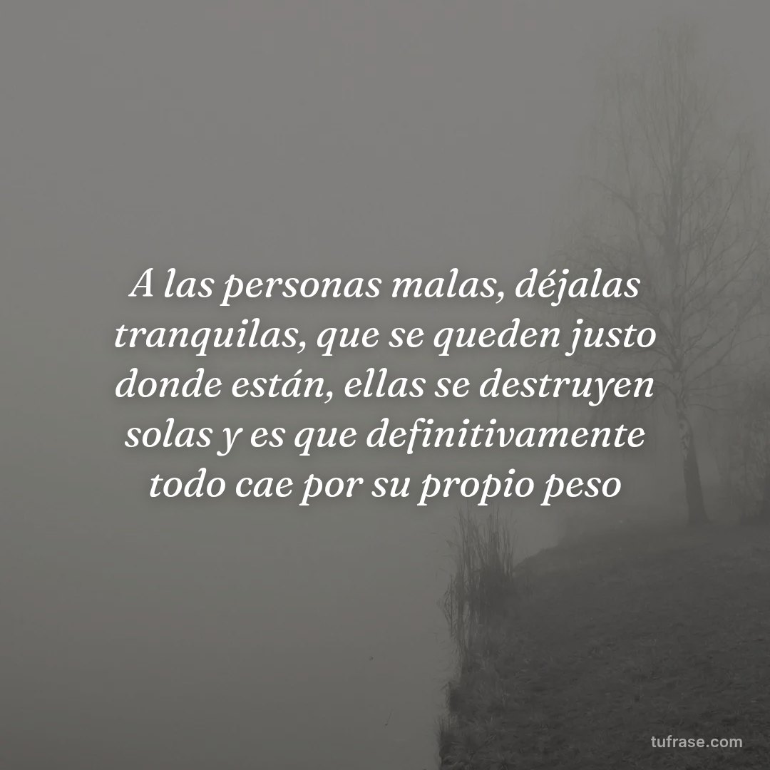 A las personas malas, déjalas tranquilas, que se queden justo donde están, ellas se destruyen solas y es que definitivamente todo cae por su propio peso