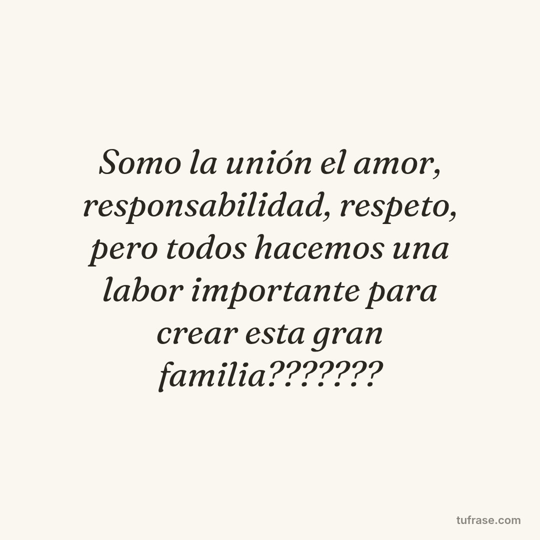 Somo la unión el amor, responsabilidad, respeto, pero todos hacemos una labor importante para crear esta gran familia???????