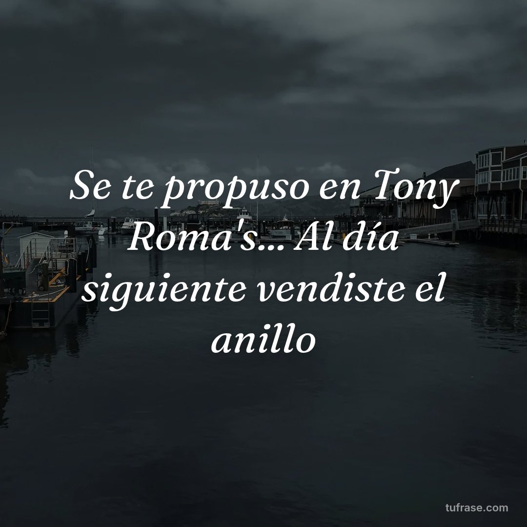 Se te propuso en Tony Roma's... Al día siguiente vendiste el anillo