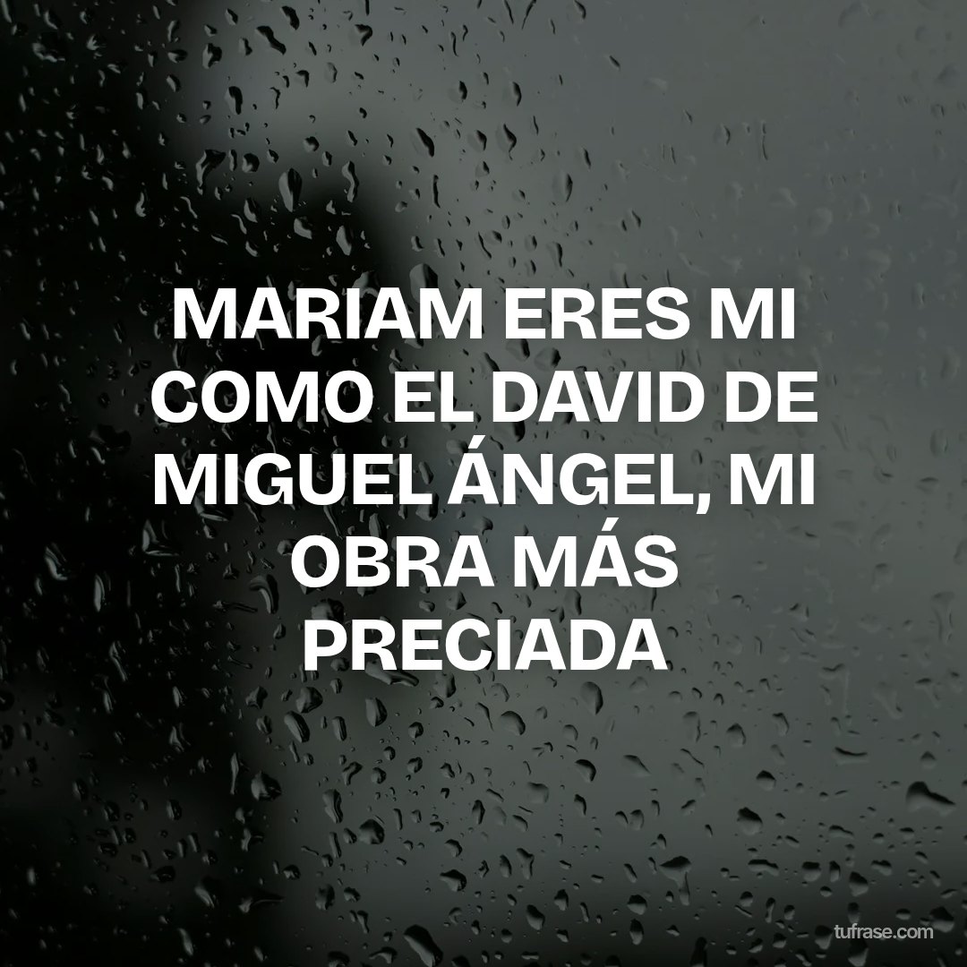 MARIAM ERES MI COMO EL DAVID DE MIGUEL ÁNGEL, MI OBRA MÁS PRECIADA