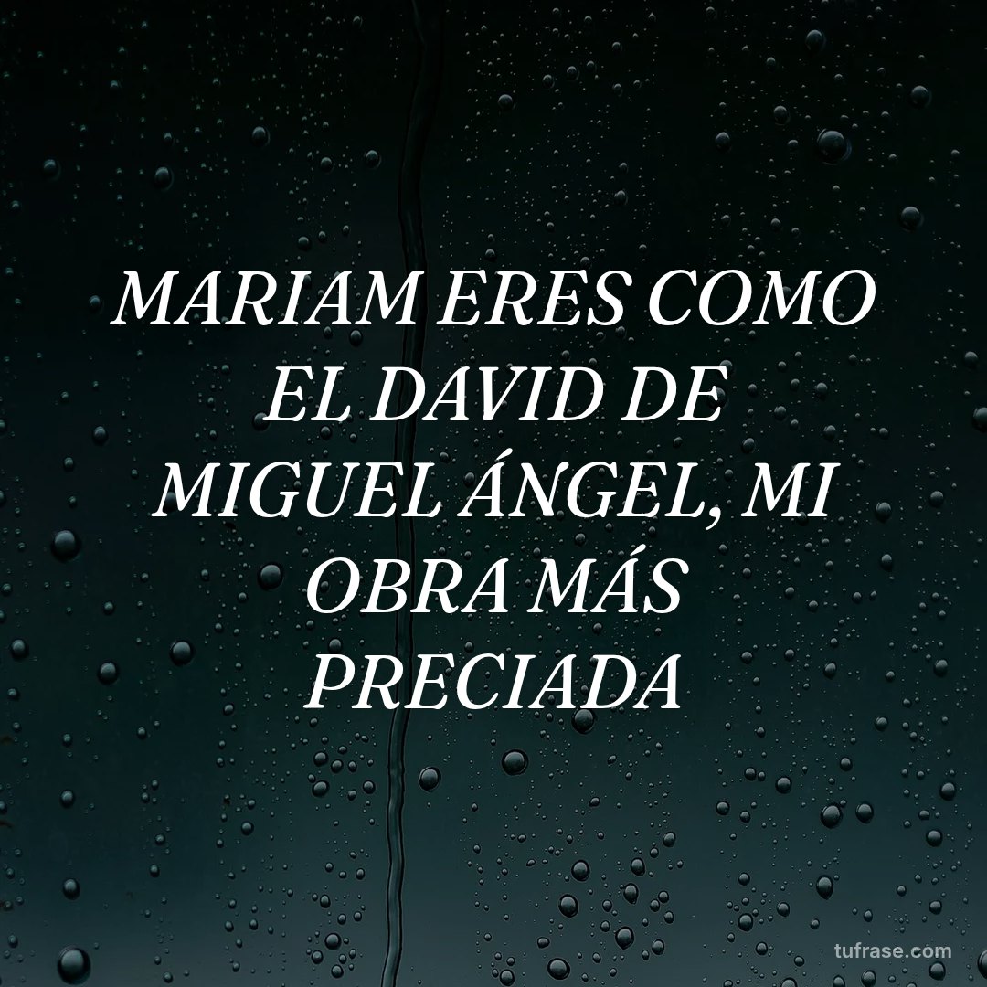 MARIAM ERES COMO EL DAVID DE MIGUEL ÁNGEL, MI OBRA MÁS PRECIADA