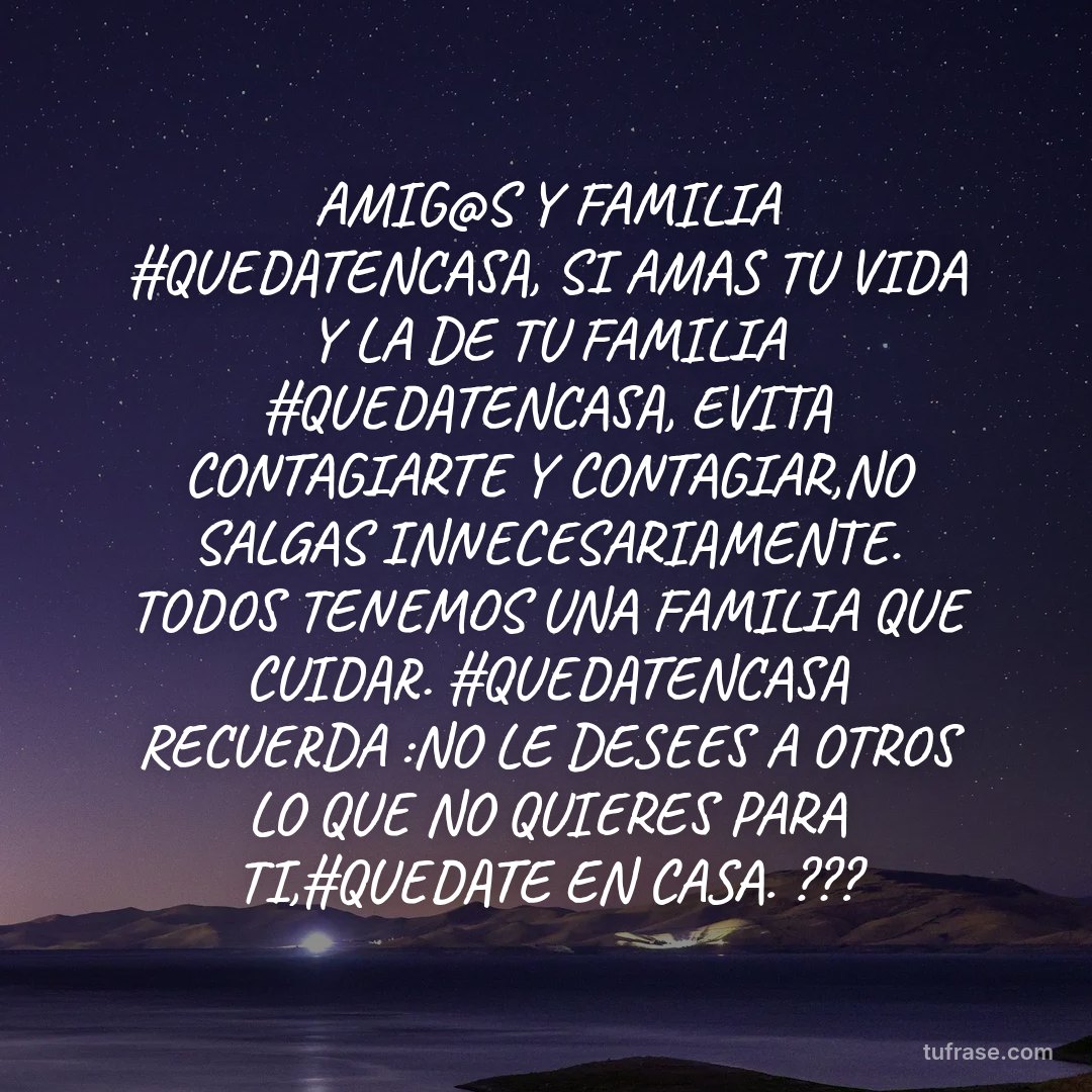 AMIG@S Y FAMILIA #QUEDATENCASA, SI AMAS TU VIDA Y LA DE TU FAMILIA #QUEDATENCASA, EVITA CONTAGIARTE Y CONTAGIAR,NO SALGAS INNECESARIAMENTE. TODOS TENEMOS UNA FAMILIA QUE CUIDAR. #QUEDATENCASA RECUERDA :NO LE DESEES A OTROS LO QUE NO QUIERES PARA TI,#QUEDATE EN CASA. ???
