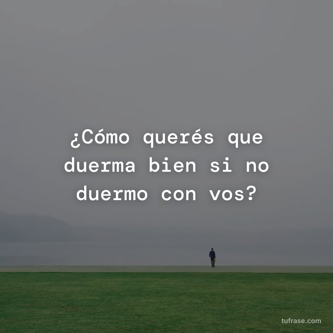 ¿Cómo querés que duerma bien si no duermo con vos?