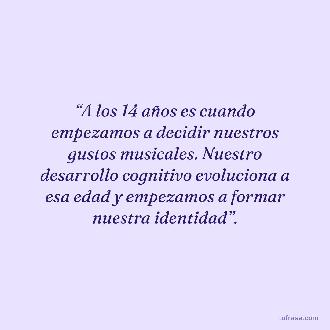 “A los 14 años es cuando empezamos a decidir nuestros gustos musicales. Nuestro desarrollo cognitivo evoluciona a esa edad y empezamos a formar nuestra identidad”.
