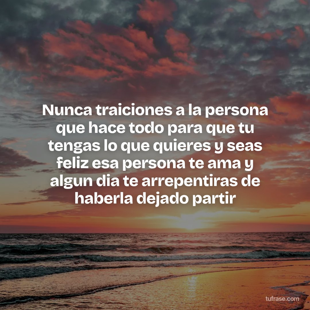 Nunca traiciones a la persona que hace todo para que tu tengas lo que quieres y seas feliz esa persona te ama y algun dia te arrepentiras de haberla dejado partir