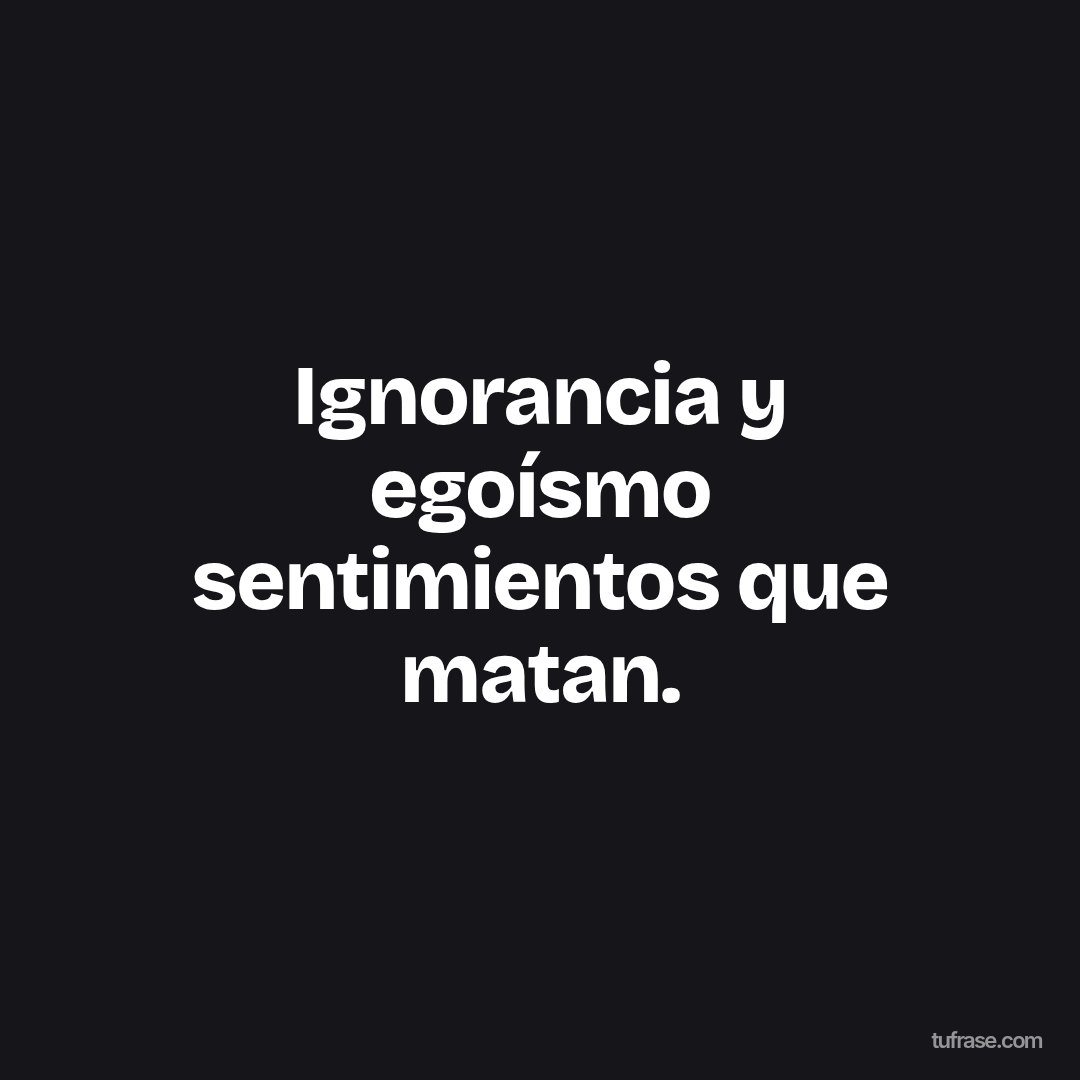 Ignorancia y egoísmo sentimientos que matan.