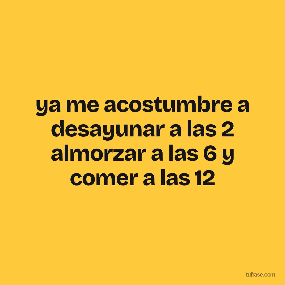 ya me acostumbre a desayunar a las 2 almorzar a las 6 y comer a las 12