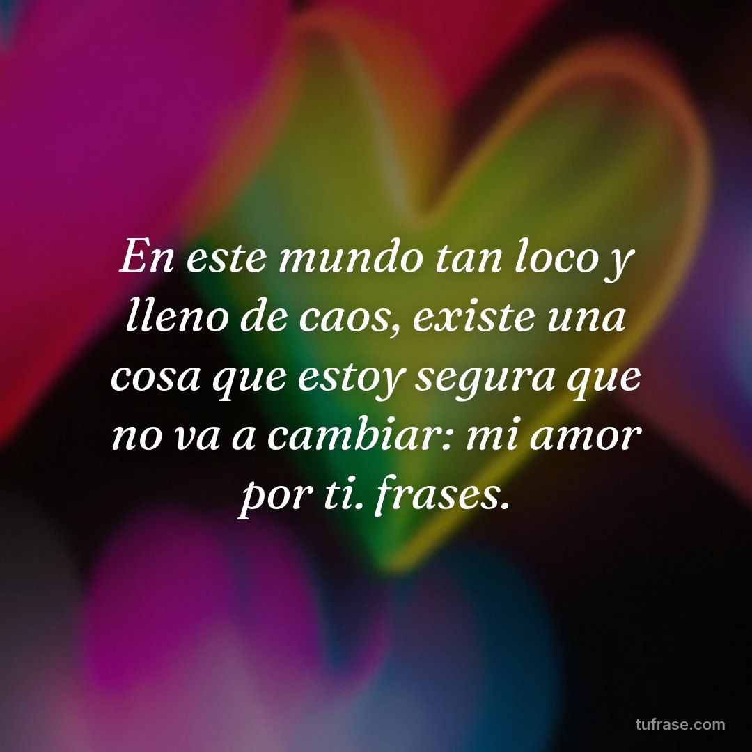 En este mundo tan loco y lleno de caos, existe una cosa que estoy segura que no va a cambiar: mi amor por ti. frases.