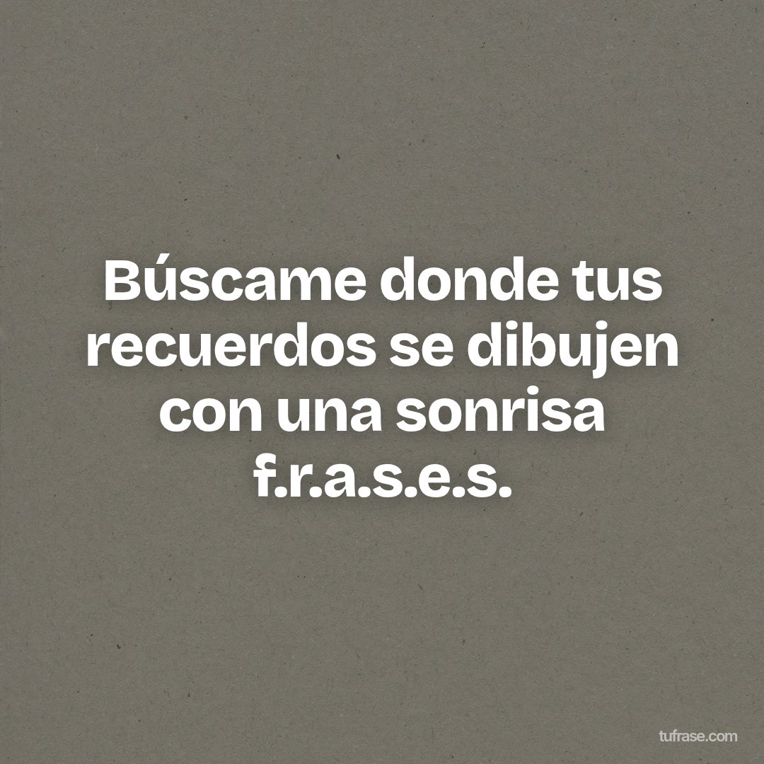 Búscame donde tus recuerdos se dibujen con una sonrisa f.r.a.s.e.s.
