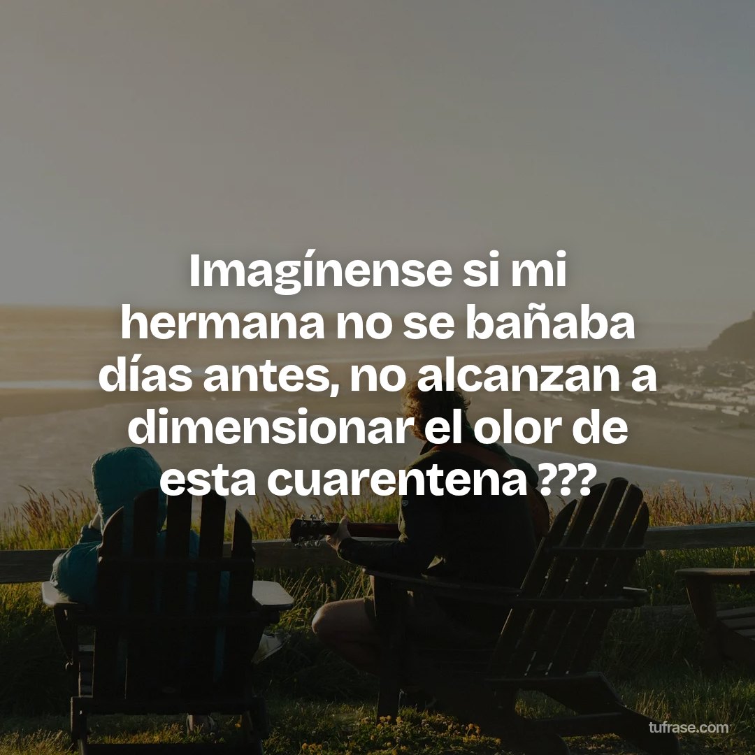 Imagínense si mi hermana no se bañaba días antes, no alcanzan a dimensionar el olor de esta cuarentena ???