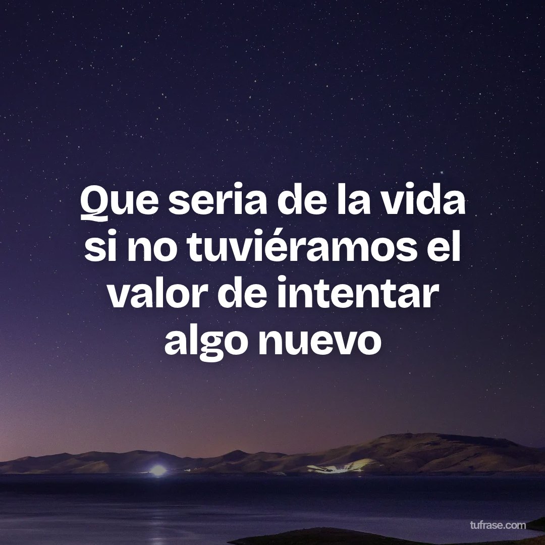 Que seria de la vida si no tuviéramos el valor de intentar algo nuevo