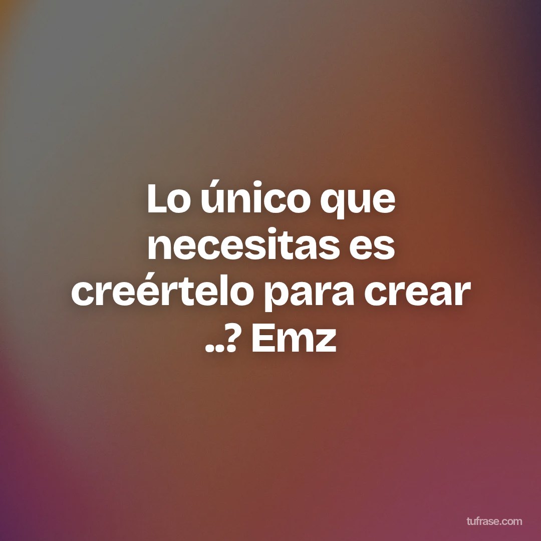 Lo único que necesitas es creértelo para crear ..? Emz