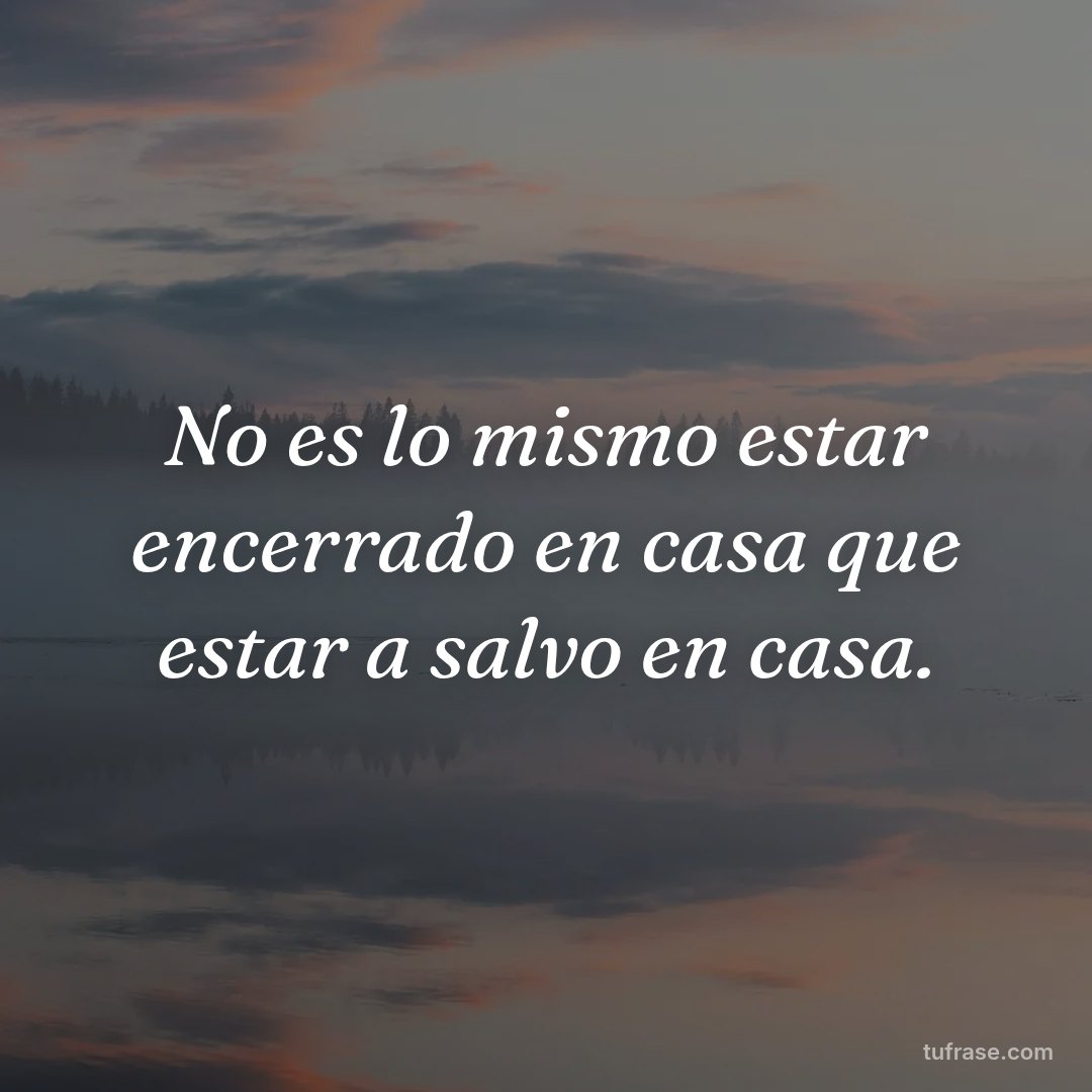 No es lo mismo estar encerrado en casa que estar a salvo en casa.